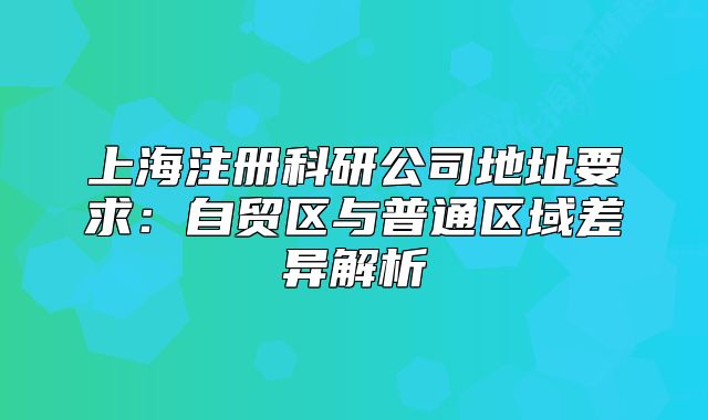 上海注冊科研公司地址要求：自貿(mào)區(qū)與普通區(qū)域差異解析