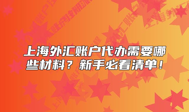 上海外匯賬戶代辦需要哪些材料？新手必看清單！