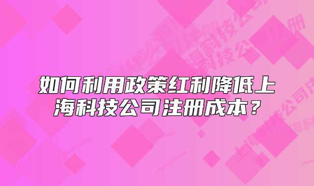 如何利用政策紅利降低上海科技公司注冊成本？