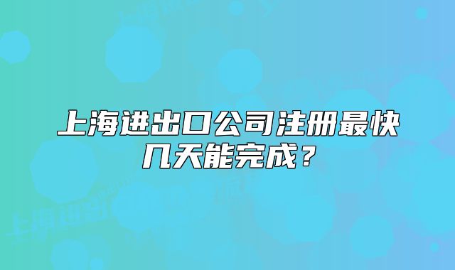 上海進出口公司注冊最快幾天能完成？