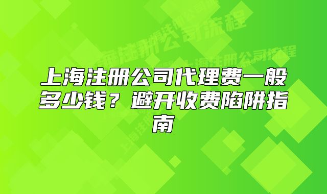 上海注冊(cè)公司代理費(fèi)一般多少錢(qián)？避開(kāi)收費(fèi)陷阱指南