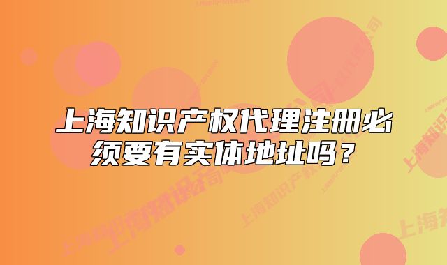 上海知識(shí)產(chǎn)權(quán)代理注冊(cè)必須要有實(shí)體地址嗎？