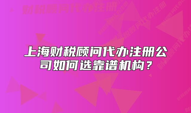 上海財稅顧問代辦注冊公司如何選靠譜機構(gòu)？