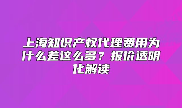 上海知識(shí)產(chǎn)權(quán)代理費(fèi)用為什么差這么多？報(bào)價(jià)透明化解讀