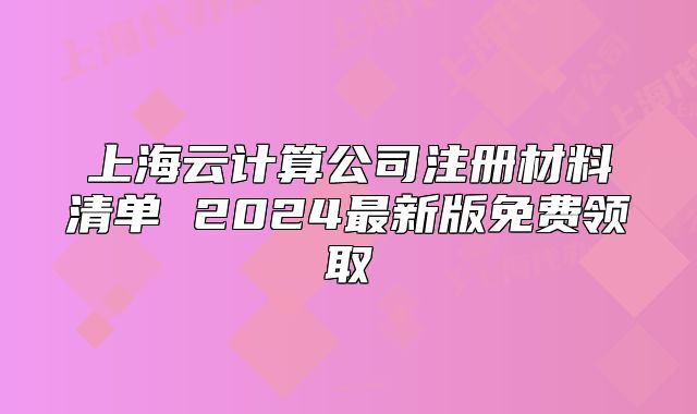 上海云計(jì)算公司注冊(cè)材料清單 2024最新版免費(fèi)領(lǐng)取
