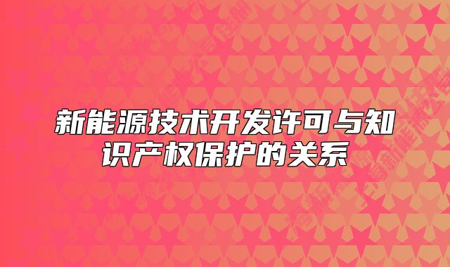 新能源技術(shù)開發(fā)許可與知識產(chǎn)權(quán)保護的關(guān)系