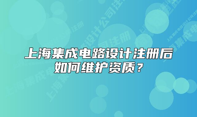 上海集成電路設(shè)計(jì)注冊(cè)后如何維護(hù)資質(zhì)？