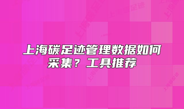 上海碳足跡管理數(shù)據(jù)如何采集？工具推薦