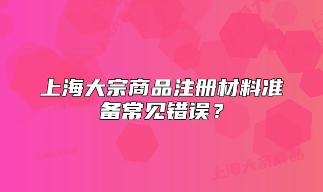 上海大宗商品注冊材料準(zhǔn)備常見錯(cuò)誤？