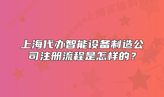 上海代辦智能設(shè)備制造公司注冊(cè)流程是怎樣的？