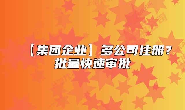 【集團企業(yè)】多公司注冊？批量快速審批