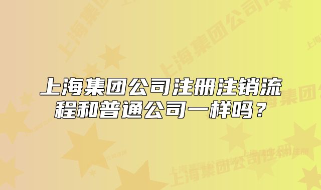 上海集團(tuán)公司注冊注銷流程和普通公司一樣嗎？