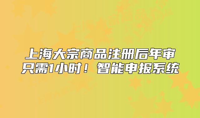 上海大宗商品注冊(cè)后年審只需1小時(shí)！智能申報(bào)系統(tǒng)