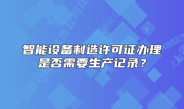 智能設(shè)備制造許可證辦理是否需要生產(chǎn)記錄？