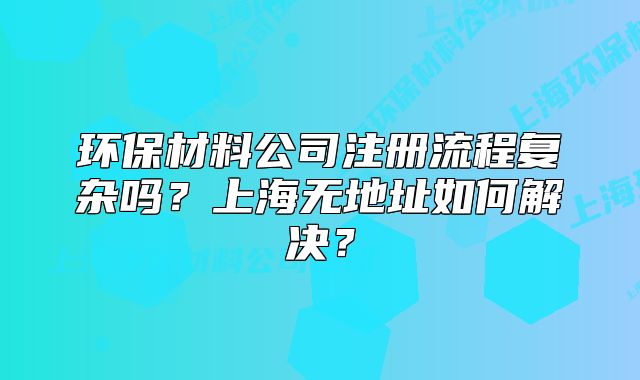 環(huán)保材料公司注冊流程復雜嗎？上海無地址如何解決？