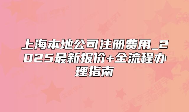 上海本地公司注冊(cè)費(fèi)用_2025最新報(bào)價(jià)+全流程辦理指南