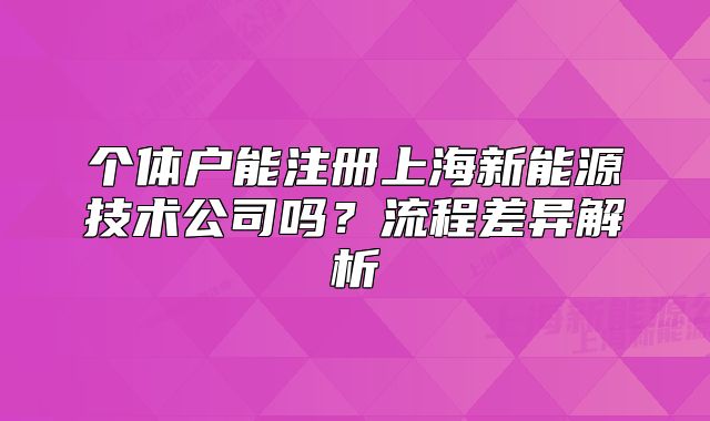 個(gè)體戶能注冊(cè)上海新能源技術(shù)公司嗎？流程差異解析