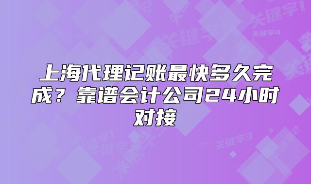 上海代理記賬最快多久完成？靠譜會計公司24小時對接