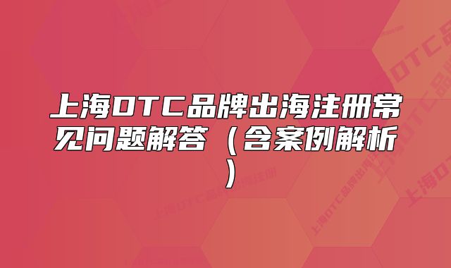 上海DTC品牌出海注冊常見問題解答（含案例解析）