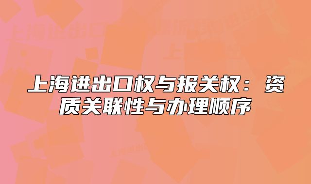 上海進(jìn)出口權(quán)與報(bào)關(guān)權(quán)：資質(zhì)關(guān)聯(lián)性與辦理順序