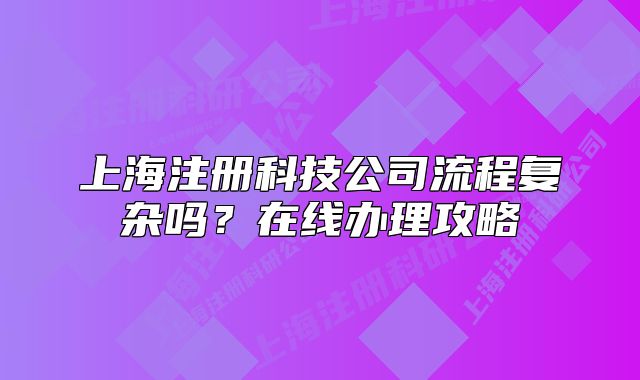 上海注冊科技公司流程復雜嗎？在線辦理攻略