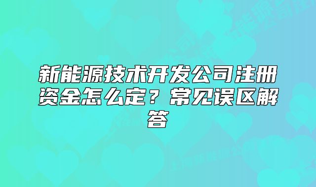 新能源技術(shù)開(kāi)發(fā)公司注冊(cè)資金怎么定？常見(jiàn)誤區(qū)解答