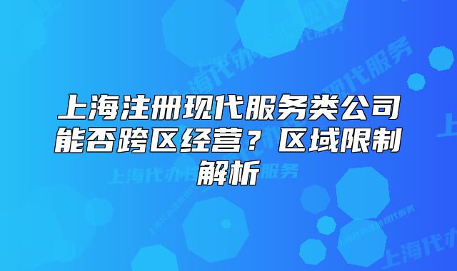 上海注冊(cè)現(xiàn)代服務(wù)類(lèi)公司能否跨區(qū)經(jīng)營(yíng)？區(qū)域限制解析