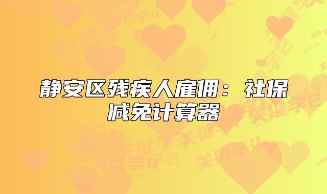 靜安區(qū)殘疾人雇傭:社保減免計算器