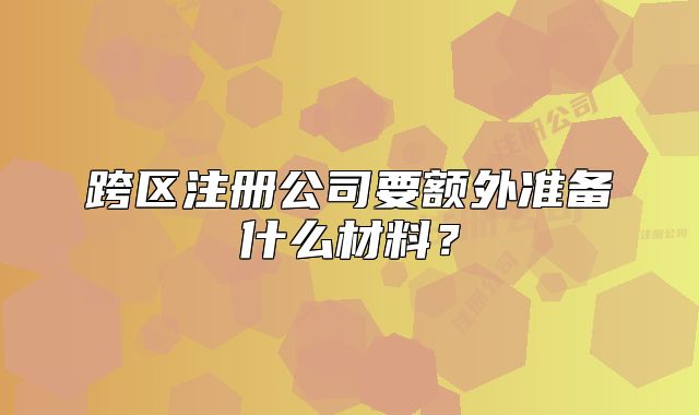 跨區(qū)注冊(cè)公司要額外準(zhǔn)備什么材料？