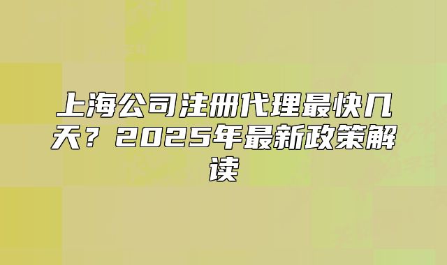 上海公司注冊代理最快幾天？2025年最新政策解讀