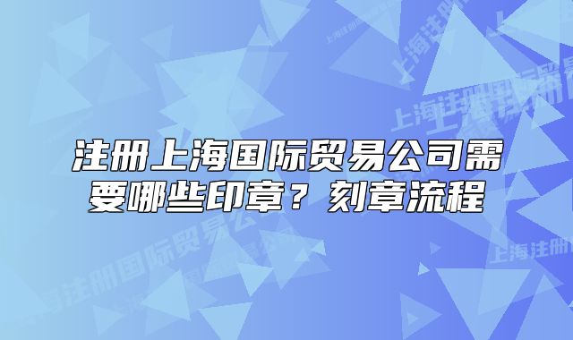 注冊(cè)上海國(guó)際貿(mào)易公司需要哪些印章？刻章流程