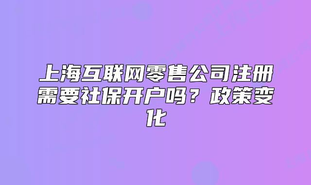 上?；ヂ?lián)網零售公司注冊需要社保開戶嗎？政策變化