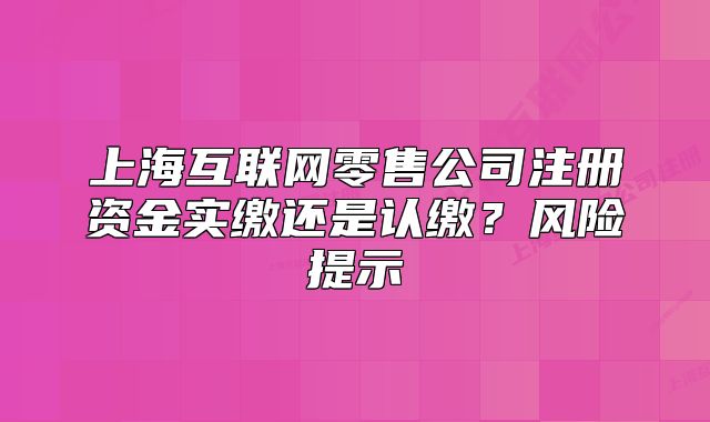 上?；ヂ?lián)網(wǎng)零售公司注冊資金實繳還是認繳？風(fēng)險提示