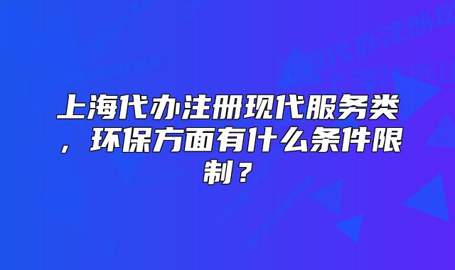 上海代辦注冊現(xiàn)代服務(wù)類，環(huán)保方面有什么條件限制？