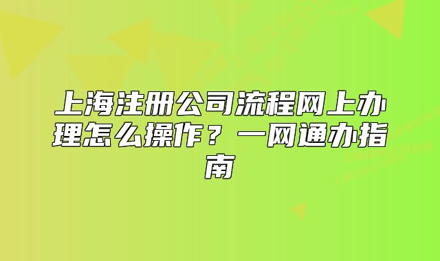 上海注冊公司流程網(wǎng)上辦理怎么操作？一網(wǎng)通辦指南
