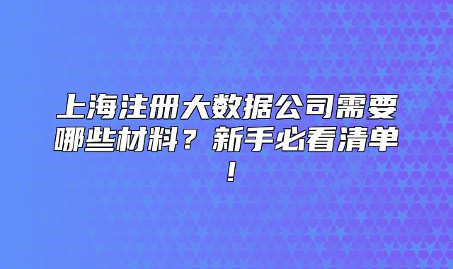 上海注冊大數(shù)據(jù)公司需要哪些材料？新手必看清單！