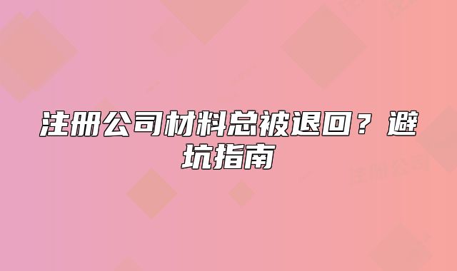 注冊公司材料總被退回？避坑指南
