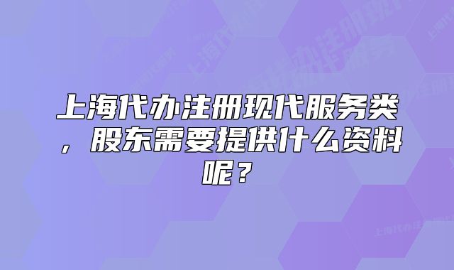 上海代辦注冊(cè)現(xiàn)代服務(wù)類，股東需要提供什么資料呢？