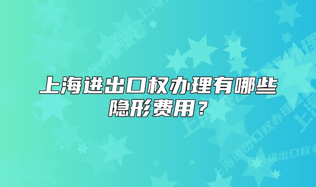 上海進(jìn)出口權(quán)辦理有哪些隱形費(fèi)用？