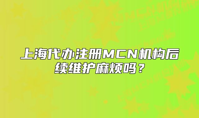 上海代辦注冊(cè)MCN機(jī)構(gòu)后續(xù)維護(hù)麻煩嗎？