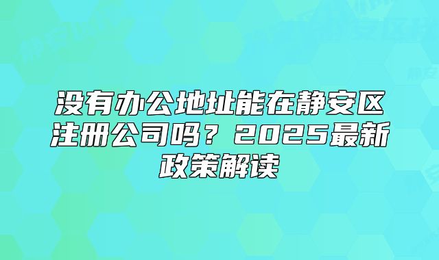 沒有辦公地址能在靜安區(qū)注冊公司嗎？2025最新政策解讀