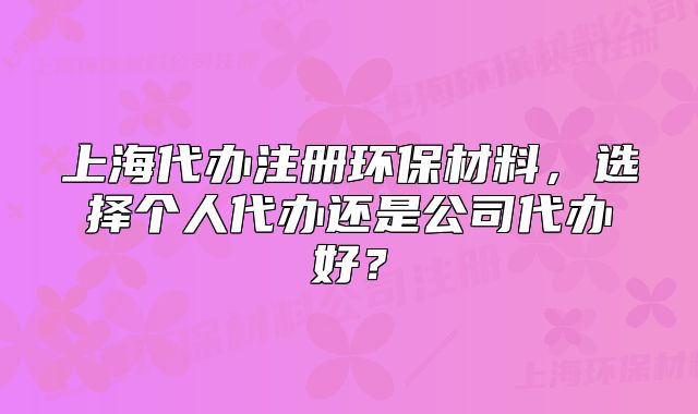 上海代辦注冊環(huán)保材料，選擇個人代辦還是公司代辦好？