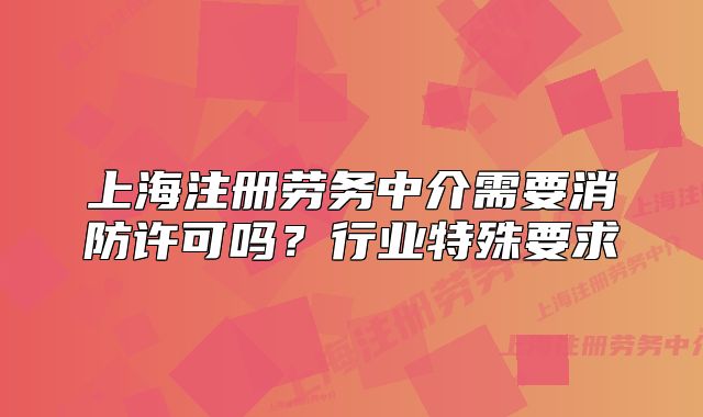 上海注冊(cè)勞務(wù)中介需要消防許可嗎？行業(yè)特殊要求