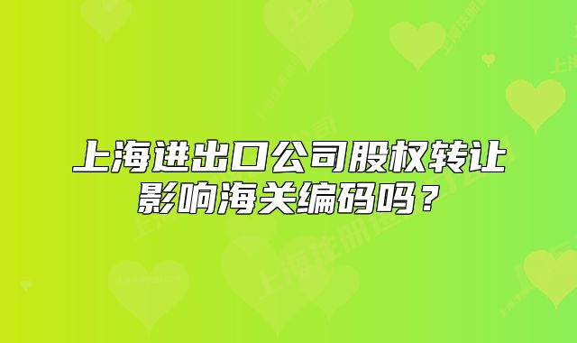 上海進(jìn)出口公司股權(quán)轉(zhuǎn)讓影響海關(guān)編碼嗎？