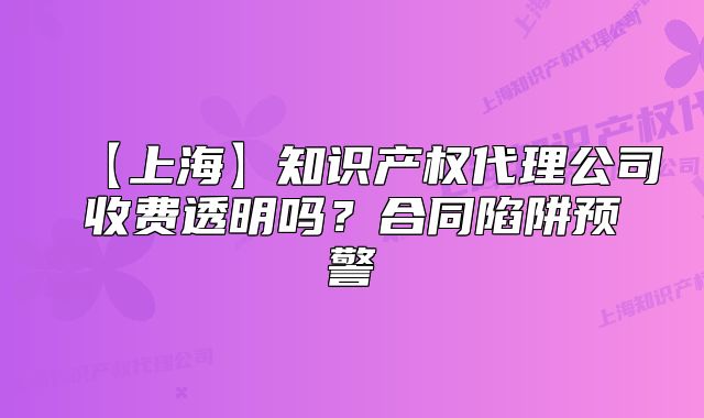 【上?！恐R(shí)產(chǎn)權(quán)代理公司收費(fèi)透明嗎？合同陷阱預(yù)警