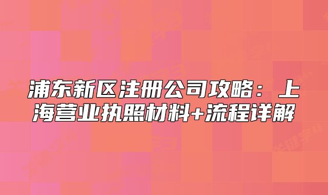 浦東新區(qū)注冊公司攻略：上海營業(yè)執(zhí)照材料+流程詳解