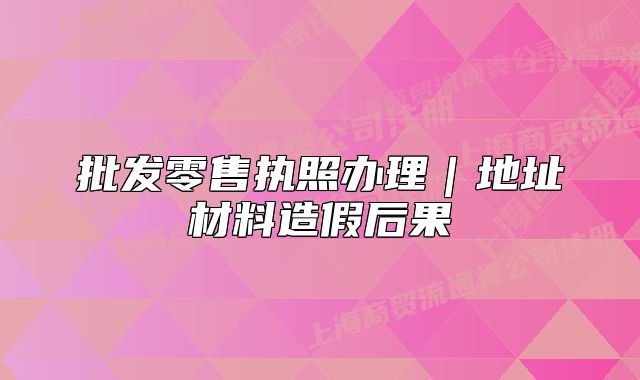 批發(fā)零售執(zhí)照辦理｜地址材料造假后果