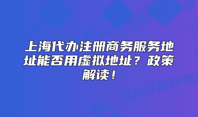 上海代辦注冊(cè)商務(wù)服務(wù)地址能否用虛擬地址？政策解讀！