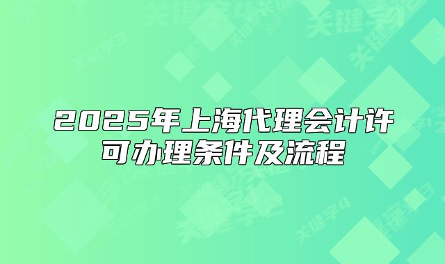 2025年上海代理會(huì)計(jì)許可辦理?xiàng)l件及流程