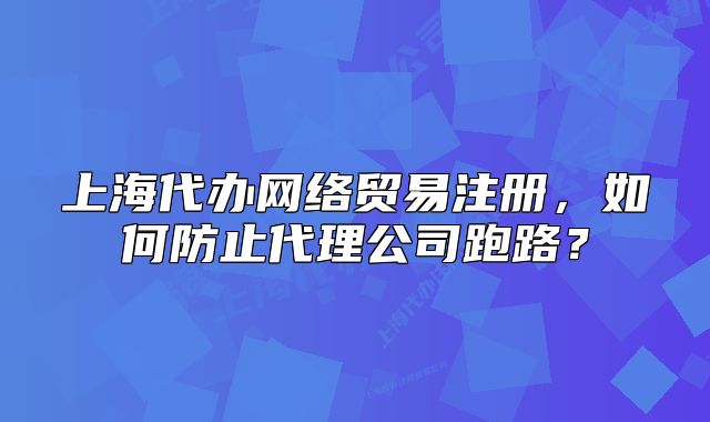 上海代辦網(wǎng)絡(luò)貿(mào)易注冊，如何防止代理公司跑路？
